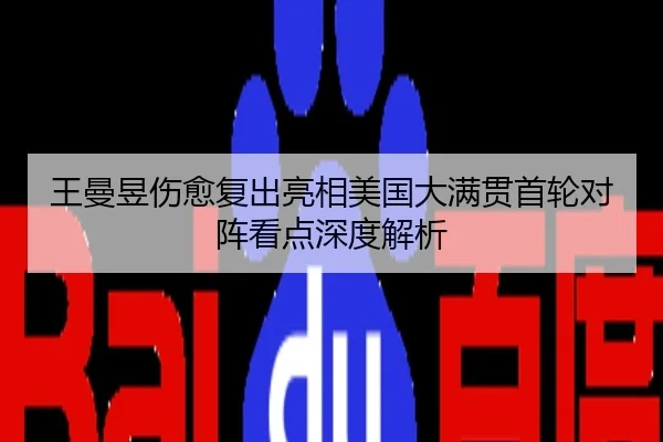王曼昱伤愈复出亮相美国大满贯首轮对阵看点深度解析