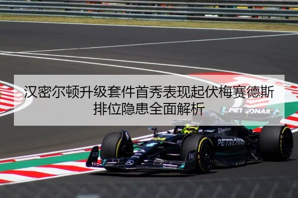 汉密尔顿升级套件首秀表现起伏梅赛德斯排位隐患全面解析
